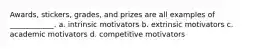 Awards, stickers, grades, and prizes are all examples of ____________. a. intrinsic motivators b. extrinsic motivators c. academic motivators d. competitive motivators