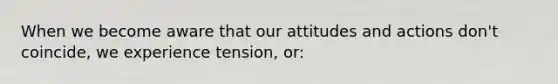 When we become aware that our attitudes and actions don't coincide, we experience tension, or: