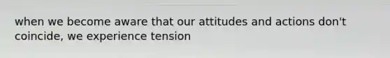 when we become aware that our attitudes and actions don't coincide, we experience tension