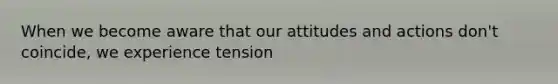 When we become aware that our attitudes and actions don't coincide, we experience tension