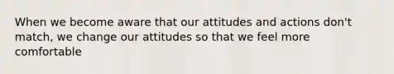 When we become aware that our attitudes and actions don't match, we change our attitudes so that we feel more comfortable