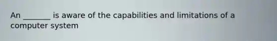 An _______ is aware of the capabilities and limitations of a computer system