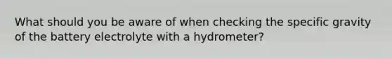 What should you be aware of when checking the specific gravity of the battery electrolyte with a hydrometer?