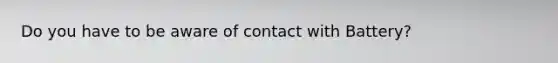 Do you have to be aware of contact with Battery?