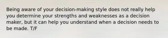 Being aware of your decision-making style does not really help you determine your strengths and weaknesses as a decision maker, but it can help you understand when a decision needs to be made. T/F