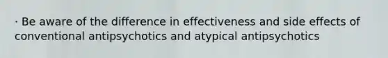 · Be aware of the difference in effectiveness and side effects of conventional antipsychotics and atypical antipsychotics