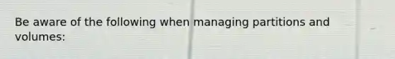 Be aware of the following when managing partitions and volumes: