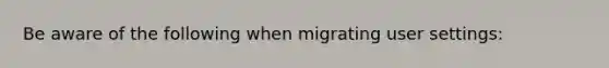 Be aware of the following when migrating user settings:
