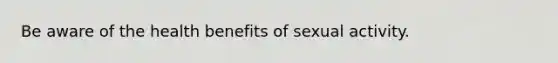 Be aware of the health benefits of sexual activity.