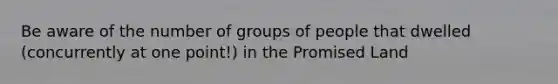 Be aware of the number of groups of people that dwelled (concurrently at one point!) in the Promised Land