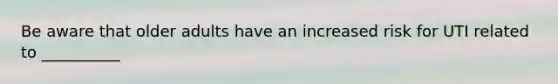 Be aware that older adults have an increased risk for UTI related to __________