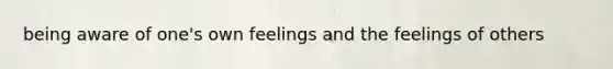 being aware of one's own feelings and the feelings of others