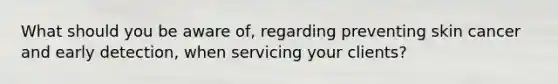 What should you be aware of, regarding preventing skin cancer and early detection, when servicing your clients?