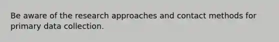 Be aware of the research approaches and contact methods for primary data collection.