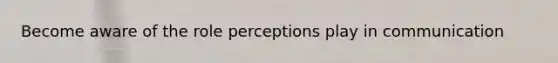 Become aware of the role perceptions play in communication