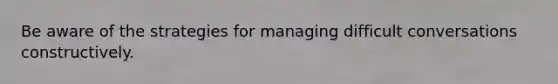 Be aware of the strategies for managing difficult conversations constructively.