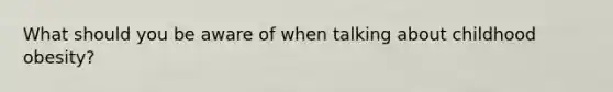 What should you be aware of when talking about childhood obesity?