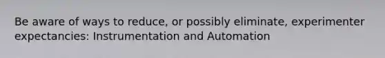 Be aware of ways to reduce, or possibly eliminate, experimenter expectancies: Instrumentation and Automation