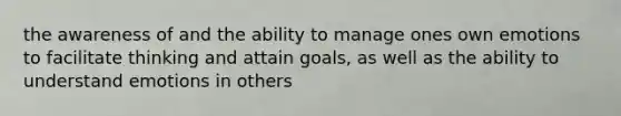 the awareness of and the ability to manage ones own emotions to facilitate thinking and attain goals, as well as the ability to understand emotions in others