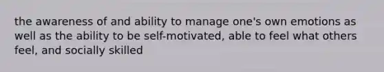 the awareness of and ability to manage one's own emotions as well as the ability to be self-motivated, able to feel what others feel, and socially skilled