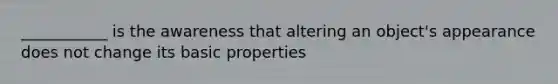 ___________ is the awareness that altering an object's appearance does not change its basic properties