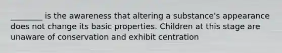 ________ is the awareness that altering a substance's appearance does not change its basic properties. Children at this stage are unaware of conservation and exhibit centration