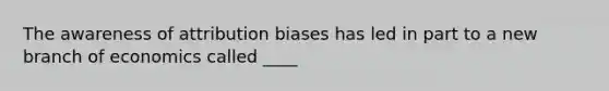 The awareness of attribution biases has led in part to a new branch of economics called ____