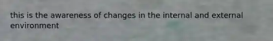 this is the awareness of changes in the internal and external environment