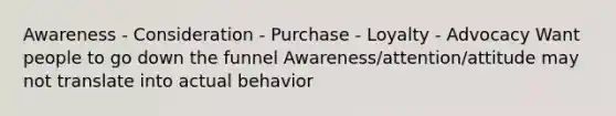 Awareness - Consideration - Purchase - Loyalty - Advocacy Want people to go down the funnel Awareness/attention/attitude may not translate into actual behavior