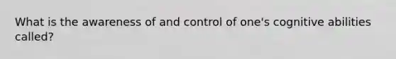 What is the awareness of and control of one's cognitive abilities called?