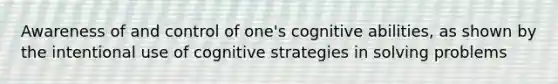 Awareness of and control of one's cognitive abilities, as shown by the intentional use of cognitive strategies in solving problems