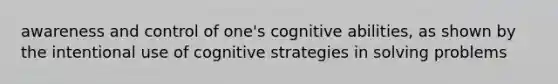 awareness and control of one's cognitive abilities, as shown by the intentional use of cognitive strategies in solving problems