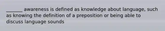 _______ awareness is defined as knowledge about language, such as knowing the definition of a preposition or being able to discuss language sounds