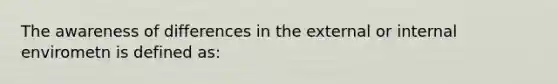 The awareness of differences in the external or internal envirometn is defined as: