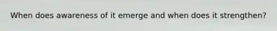 When does awareness of it emerge and when does it strengthen?