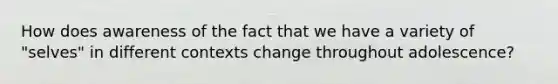 How does awareness of the fact that we have a variety of "selves" in different contexts change throughout adolescence?