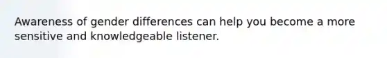 Awareness of gender differences can help you become a more sensitive and knowledgeable listener.