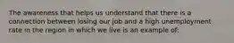 The awareness that helps us understand that there is a connection between losing our job and a high unemployment rate in the region in which we live is an example of: