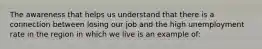 The awareness that helps us understand that there is a connection between losing our job and the high unemployment rate in the region in which we live is an example of: