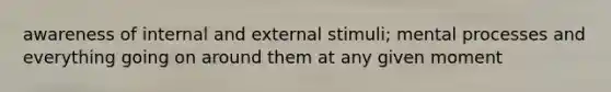 awareness of internal and external stimuli; mental processes and everything going on around them at any given moment