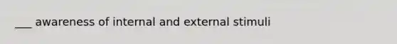 ___ awareness of internal and external stimuli