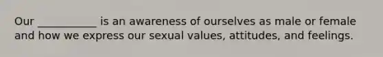 Our ___________ is an awareness of ourselves as male or female and how we express our sexual values, attitudes, and feelings.