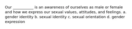 Our ___________ is an awareness of ourselves as male or female and how we express our sexual values, attitudes, and feelings. a. gender identity b. sexual identity c. sexual orientation d. gender expression