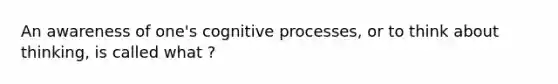 An awareness of one's cognitive processes, or to think about thinking, is called what ?