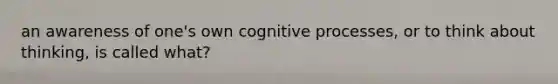 an awareness of one's own cognitive processes, or to think about thinking, is called what?