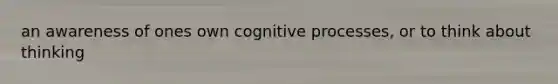 an awareness of ones own cognitive processes, or to think about thinking