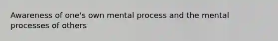 Awareness of one's own mental process and the mental processes of others