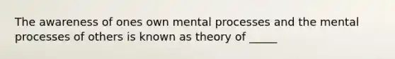 The awareness of ones own mental processes and the mental processes of others is known as theory of _____