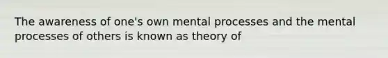 The awareness of one's own mental processes and the mental processes of others is known as theory of