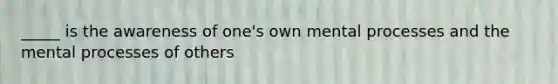 _____ is the awareness of one's own mental processes and the mental processes of others